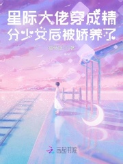 星际大佬穿成精分少女后被娇养了